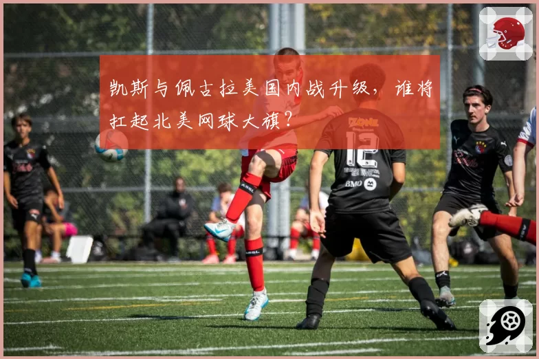 凯斯与佩古拉美国内战升级，谁将扛起北美网球大旗？