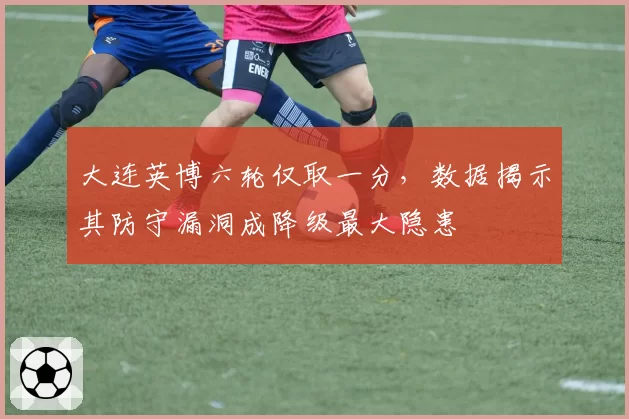 大连英博六轮仅取一分，数据揭示其防守漏洞成降级最大隐患
