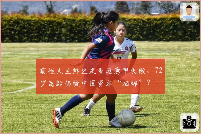 前恒大主帅里皮重返意甲失败,72岁高龄仍被中国资本“捆绑”?