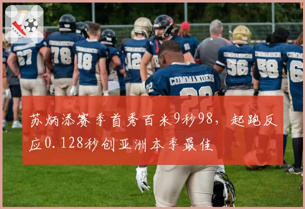 苏炳添赛季首秀百米9秒98，起跑反应0.128秒创亚洲本季最佳