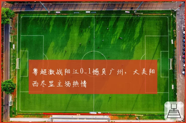 粤超激战阳江0_1憾负广州，大美阳西尽显主场热情