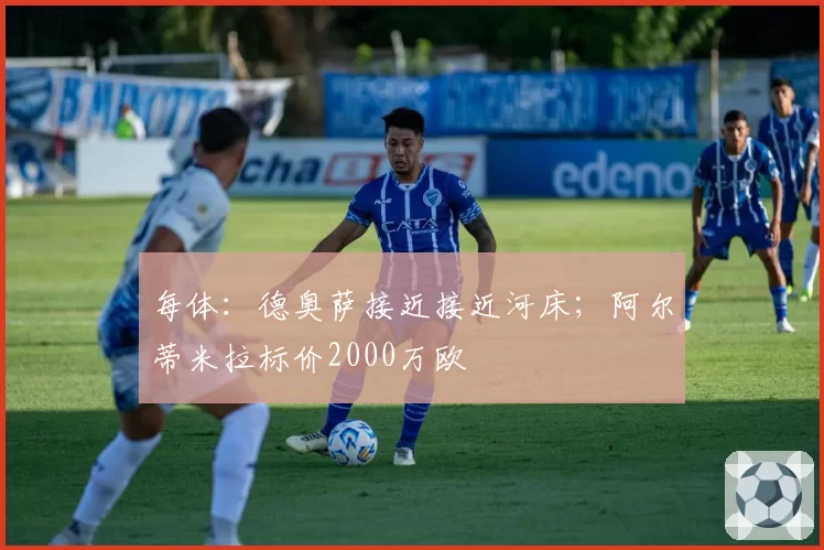 每体:德奥萨接近接近河床;阿尔蒂米拉标价2000万欧