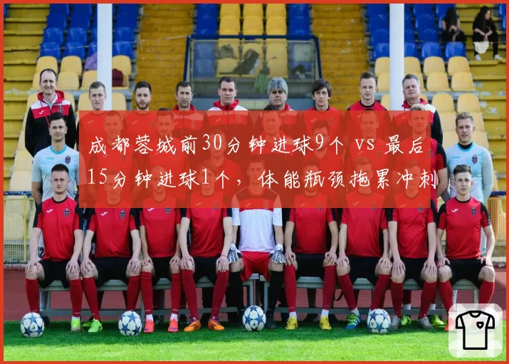 成都蓉城前30分钟进球9个 vs 最后15分钟进球1个,体能瓶颈拖累冲刺
