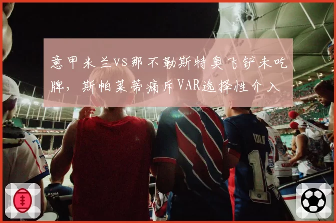 意甲米兰vs那不勒斯特奥飞铲未吃牌,斯帕莱蒂痛斥VAR选择性介入