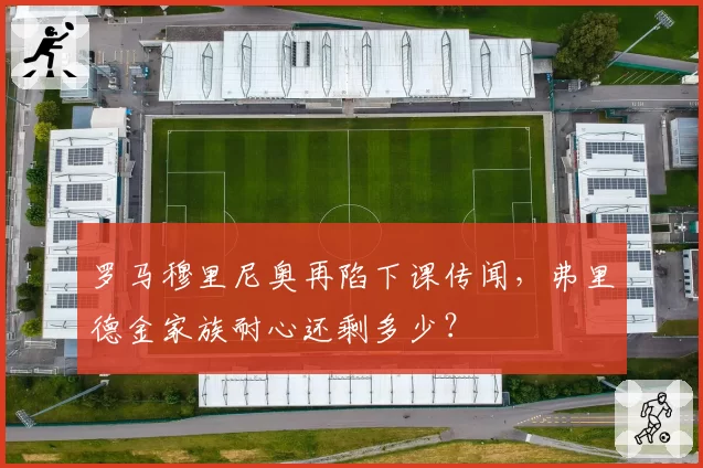 罗马穆里尼奥再陷下课传闻，弗里德金家族耐心还剩多少？