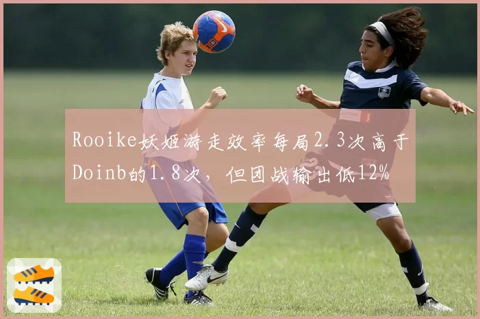 Rooike妖姬游走效率每局2.3次高于Doinb的1.8次，但团战输出低12%