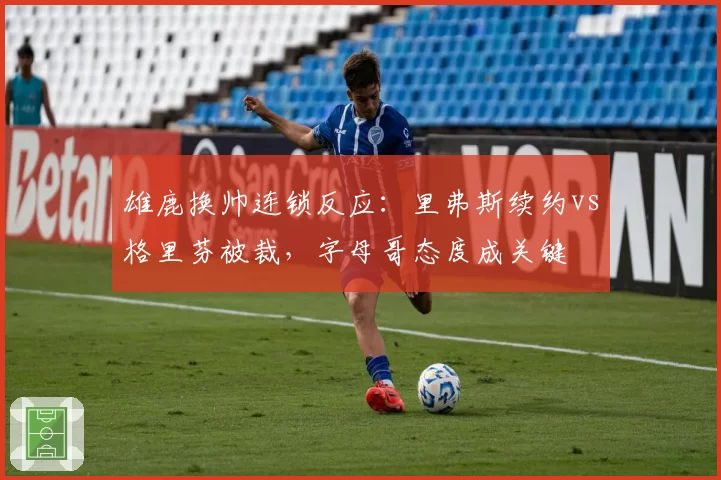 雄鹿换帅连锁反应：里弗斯续约vs格里芬被裁，字母哥态度成关键